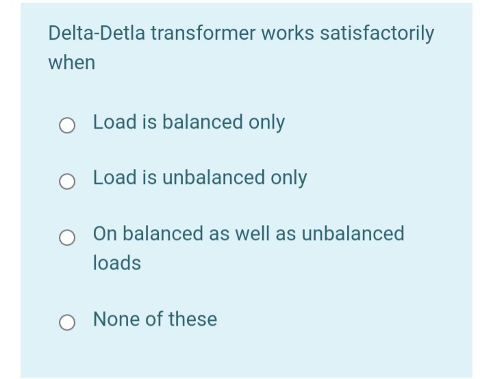 Delta-Detla transformer works satisfactorily
when
Load is balanced only
Load is unbalanced only
On balanced as well as unbalanced
loads
None of these
