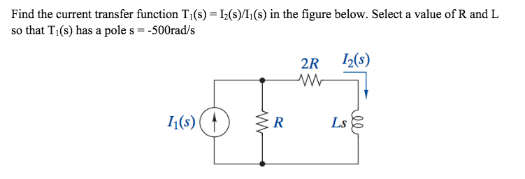 Find the current transfer function T;(s) = I2(s)/I¡(s) in the figure below. Select a value of R and L
so that T1(s) has a pole s = -500rad/s
2R
I2(s)
1(s) ( †
Ls 8
R
