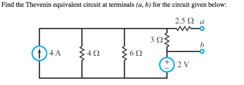 Find the Thevenin equivalent circuit at terminals (a, b) for the circuit given below:
2.5 N a
3Ω
b
1)4 A
4Ω
2 V
