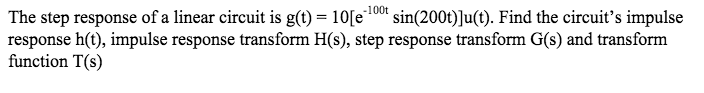 The step response of a linear circuit is g(t) = 10[e10" sin(200t)]u(t). Find the circuit's impulse
response h(t), impulse response transform H(s), step response transform G(s) and transform
function T(s)
-100t
