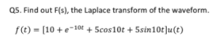 Q5. Find out F(s), the Laplace transform of the waveform.
f(t) = [10 + e-10€ + 5cos10t + 5sin10t]u(t)
