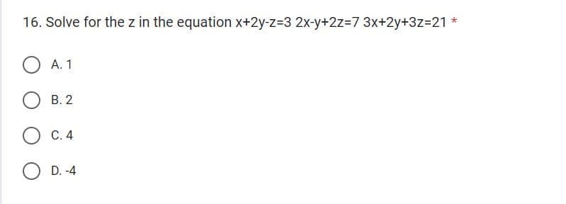 16. Solve for the z in the equation x+2y-z=3 2x-y+2z=7 3x+2y+3z=21
A. 1
B. 2
C. 4
D. -4