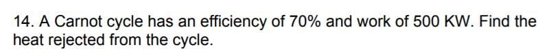 14. A Carnot cycle has an efficiency of 70% and work of 500 KW. Find the
heat rejected from the cycle.

