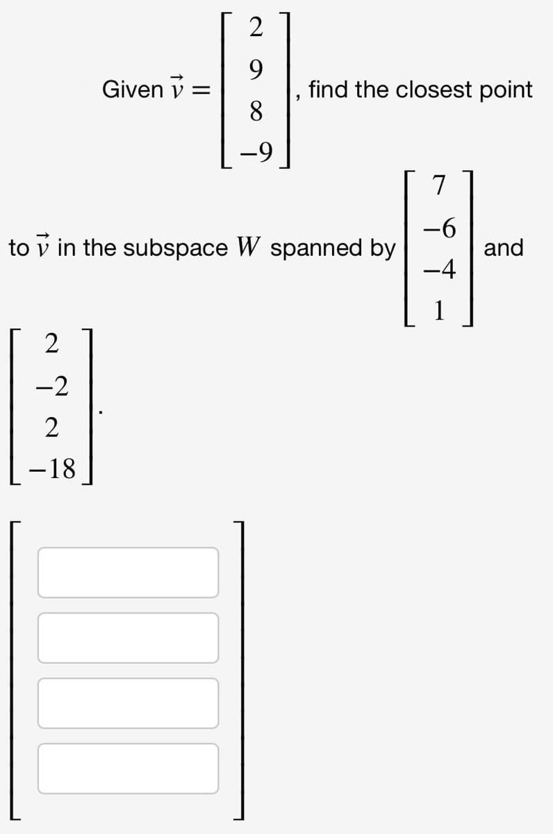 2
9
find the closest point
8.
Given v =
7
-6
to v in the subspace W spanned by
and
-4
1
2
-2
-18
