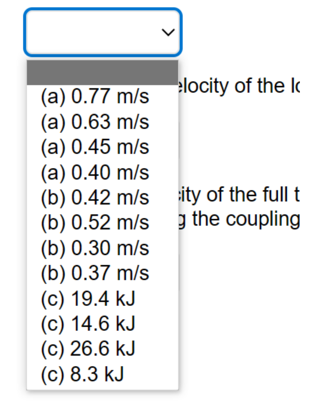 (a) 0.77 m/s locity of the l
(a) 0.63 m/s
(a) 0.45 m/s
(a) 0.40 m/s
(b) 0.42 m/sity of the full t
(b) 0.52 m/s g the coupling
(b) 0.30 m/s
(b) 0.37 m/s
(c) 19.4 kJ
(c) 14.6 kJ
(c) 26.6 kJ
(c) 8.3 kJ