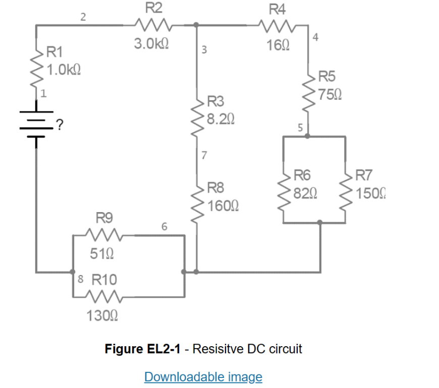 R1
1.0kg
1
2
.?
R9
m
510
8 R10
m
1300
R2
M
3.ΟΚΩ
6
3
R3
8.20
7
R8
1600
R4
160
5
4
R6
820
Figure EL2-1 - Resisitve DC circuit
Downloadable image
R5
750
R7
1500