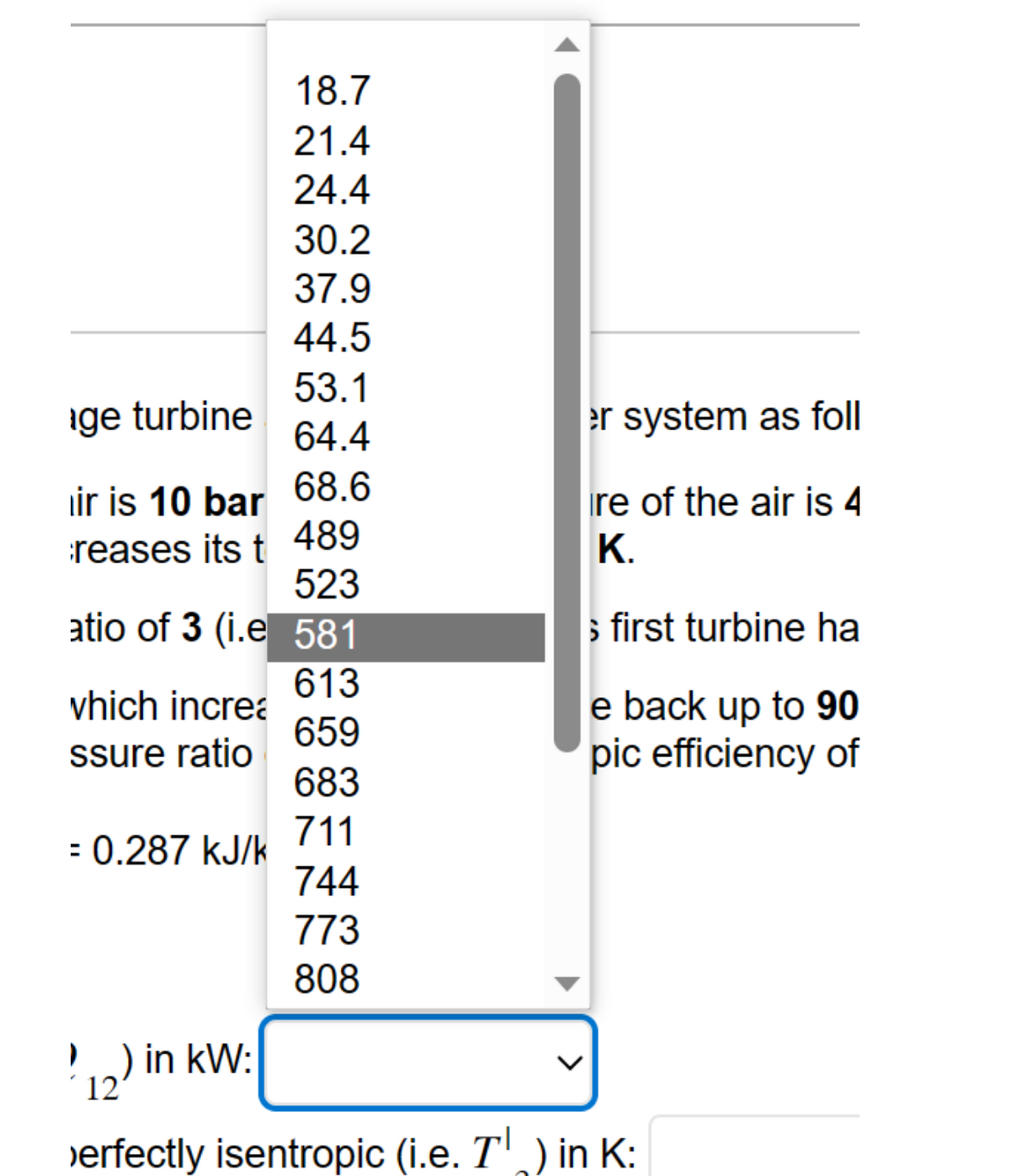 53.1
64.4
68.6
489
523
atio of 3 (i.e 581
613
659
ge turbine
ir is 10 bar
reases its t
which increa
ssure ratio
18.7
21.4
24.4
30.2
37.9
44.5
= 0.287 kJ/k
683
711
744
773
808
er system as foll
re of the air is 4
K.
> first turbine ha
e back up to 90
pic efficiency of
!) in kW:
12
>erfectly isentropic (i.e. T') in K: