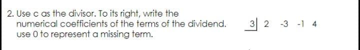 2. Use c as the divisor. To its right, write the
numerical coefficients of the terms of the dividend.
3 2
-3 -1 4
use 0 to represent a missing term.
