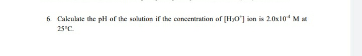 6. Calculate the pH of the solution if the concentration of [H;O°] ion is 2.0x104 M at
25°C.
