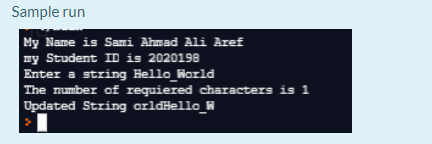 Sample run
My Name is Sami Ahmad Ali Aref
my Student ID is 2020198
Enter a string Bello World
The number of requiered characters is 1
Updated String orldHello_N
