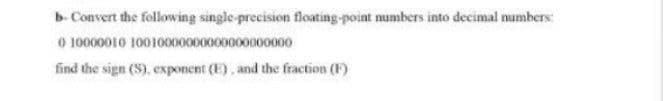 b. Convert the following single-precision floating-point numbers into decimal numbers:
0 1000001010010000000000000000000
find the sign (S), exponent (E), and the fraction (F)