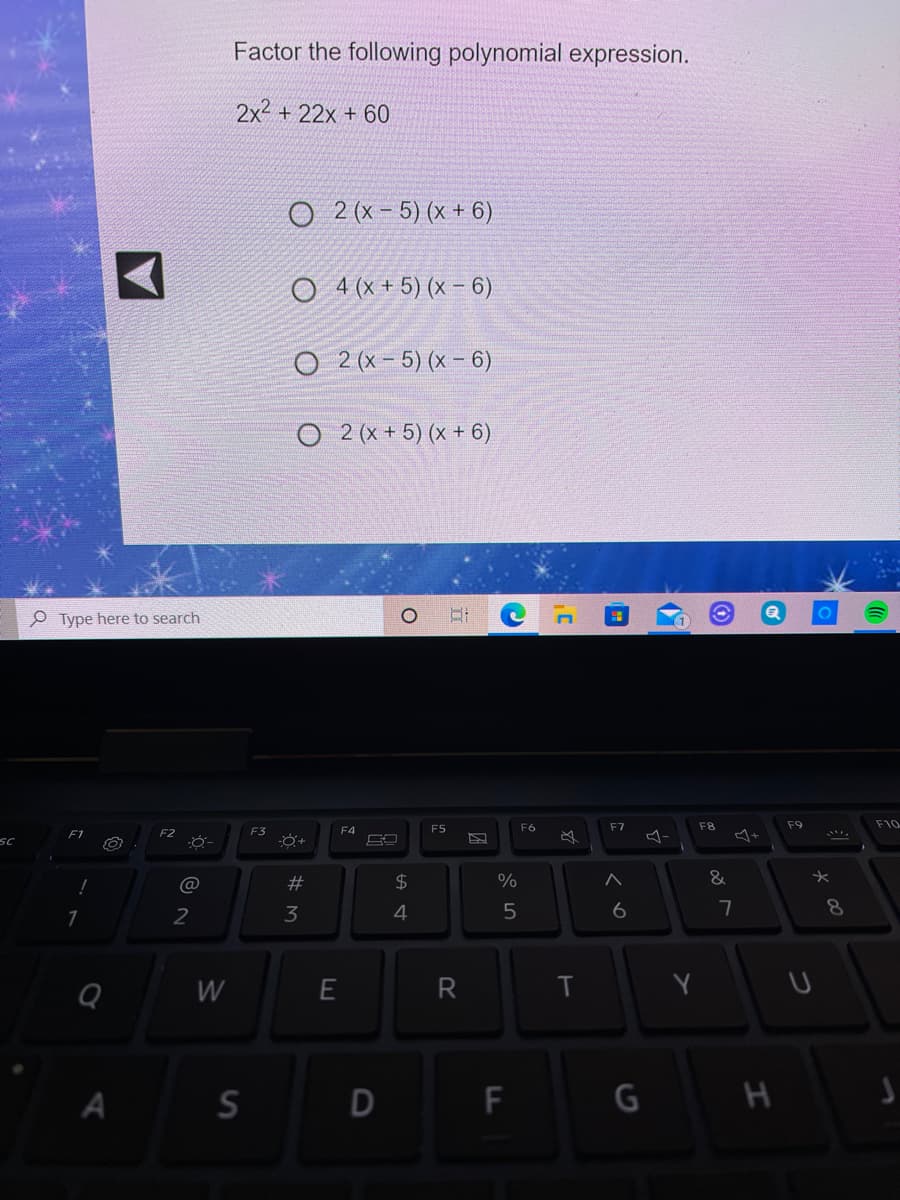 Factor the following polynomial expression.
2x2 + 22x + 60
O 2 (x - 5) (x + 6)
O 4 (x + 5) (x – 6)
O 2 (x- 5) (x - 6)
O 2 (x + 5) (x + 6)
P Type here to search
F5
F6
F7
F8
F9
F10
F1
F2
F3
F4
SC
@
23
$4
%
&
2
3
6
W
A
S
D
F
