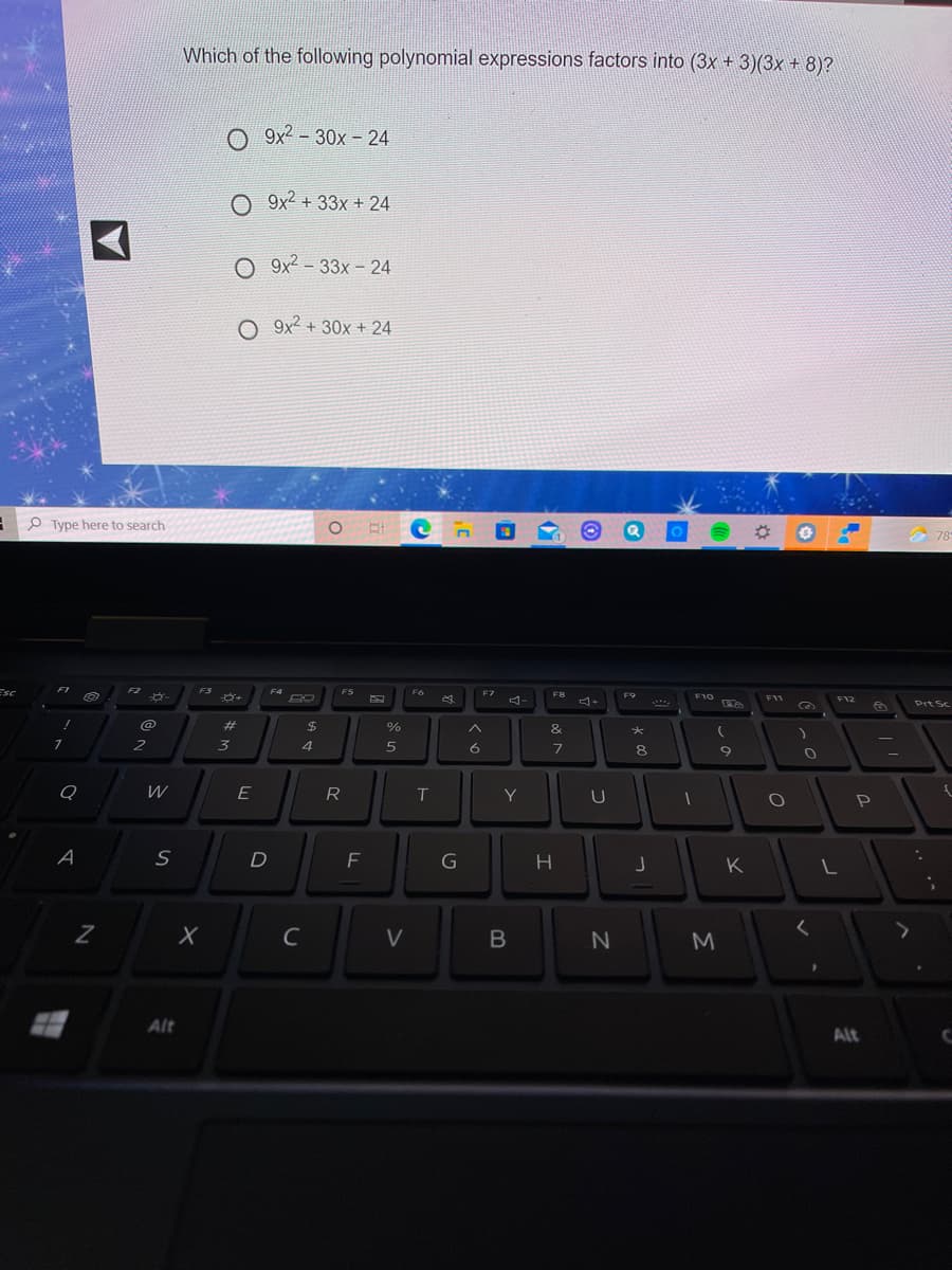 Which of the following polynomial expressions factors into (3x + 3)(3x + 8)?
9x2- 30x - 24
O 9x2 + 33x + 24
O 9x? - 33x - 24
O 9x2 + 30x + 24
P Type here to search
78
F1
Esc
F3
F4
F5
F6
F7
F8
F9
F10 A
F11
F12
Prt Sc
%23
$
%24
&
2
3
4
6
7
8
W
E
R
T
Y
A
D
F
K
C
V
M
Alt
Alt
