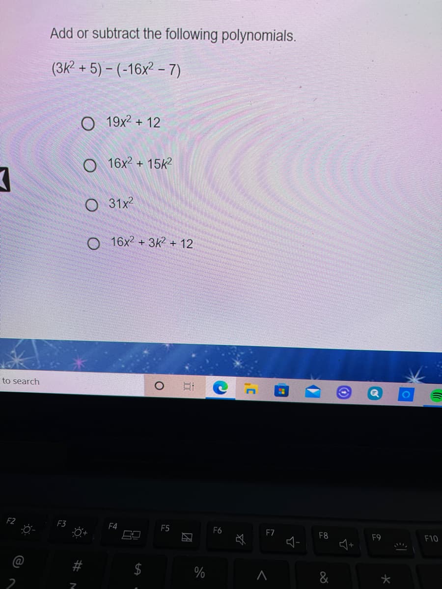 Add or subtract the following polynomials.
(3k2 + 5) – (-16x² - 7)
O 19x² + 12
16x2 + 15k?
O 31x2
O 16x2 + 3k2 + 12
to search
F2
F3
F4
F5
F6
F7
F8
F9
F10
$
%
&
