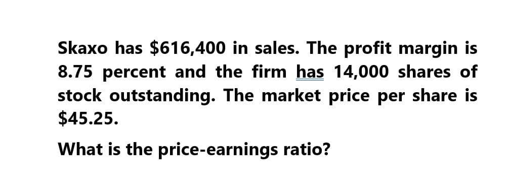 Skaxo has $616,400 in sales. The profit margin is
8.75 percent and the firm has 14,000 shares of
stock outstanding. The market price per share is
$45.25.
What is the price-earnings ratio?