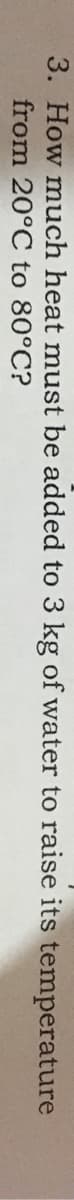 3. How much heat must be added to 3 kg of water to raise its temperature
from 20°C to 80°C?
