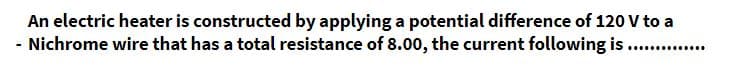 An electric heater is constructed by applying a potential difference of 120 V to a
- Nichrome wire that has a total resistance of 8.00, the current following is ...
