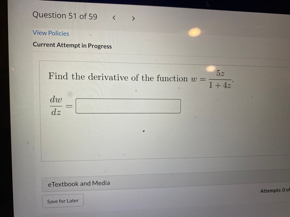 Question 51 of 59
>
View Policies
Current Attempt in Progress
5z
Find the derivative of the function w =
1+4z
dw
dz
eTextbook and Media
Attempts: 0 of
Save for Later
|
