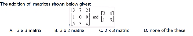 The addition of matrices shown below gives:
Гз 7 27
10 0 and
[5 3 4]
Г2 47
Li 3]
А. Зх3 matrix
B. 3 x 2 matrix
C. 2 x 3 matrix
D. none of the these
