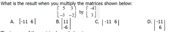 What is the result when you multiply the matrices shown below:
[ 5 31
[-3 -2] by L 3]
В. | 11
[ -4]
А. |-11 6|
С. | -11 6|
D. |-11|
-6
