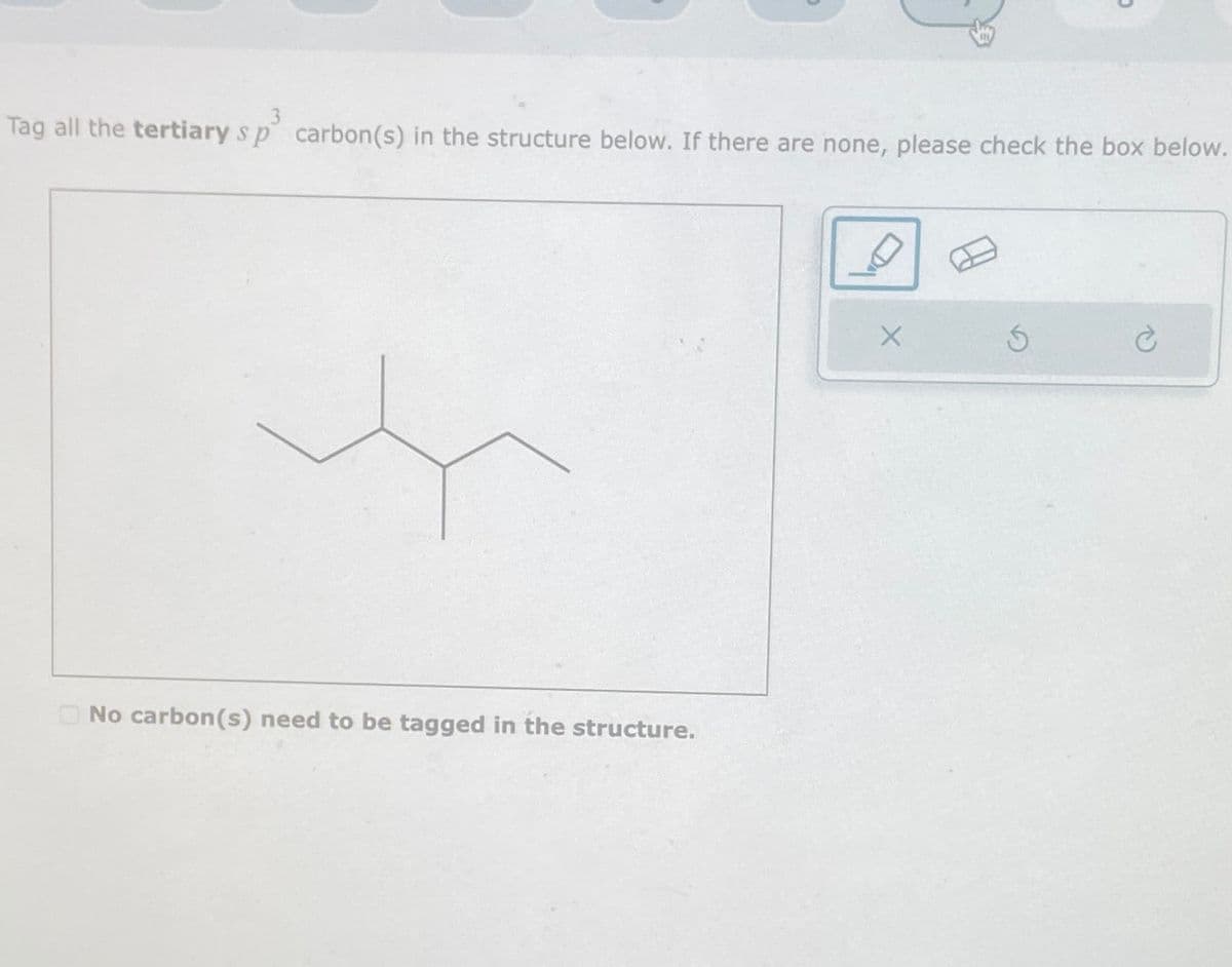 Tag all the tertiary s p carbon(s) in the structure below. If there are none, please check the box below.
No carbon(s) need to be tagged in the structure.