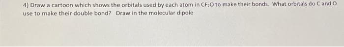 4) Draw a cartoon which shows the orbitals used by each atom in CF₂O to make their bonds. What orbitals do C and O
use to make their double bond? Draw in the molecular dipole