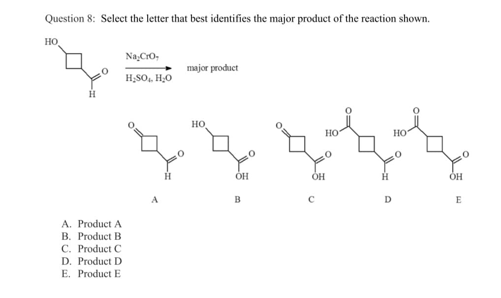 Question 8: Select the letter that best identifies the major product of the reaction shown.
HO
H
A. Product A
B. Product B
C. Product C
D. Product D
E. Product E
Na₂CrO,
H₂SO4, H₂O
A
H
major product
HO
ОН
B
OH
с
HO
H
D
HO
ОН
E