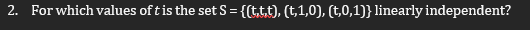 2. For which values of t is the set S = {(t.t.t), (t,1,0), (t,0,1)} linearly independent?