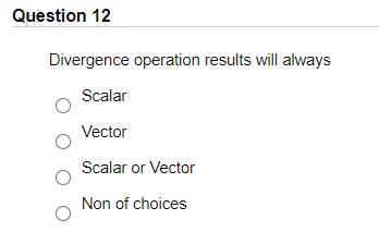 Question 12
Divergence operation results will always
Scalar
Vector
Scalar or Vector
Non of choices
