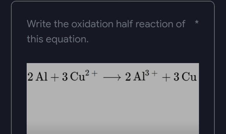 Write the oxidation half reaction of
this equation.
2 Al +3 Cu²+
2 Al³+ + 3 Cu