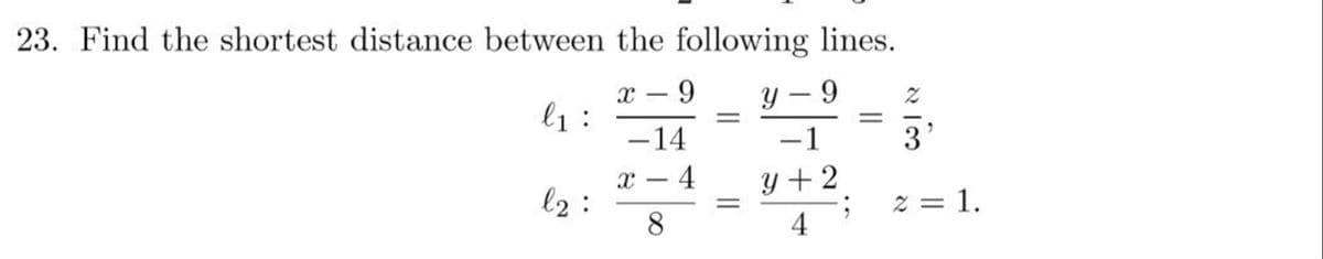 23. Find the shortest distance between the following lines.
x - 9
l1:
у — 9
-14
-1
3
x – 4
l2:
8.
y + 2
z = 1.
4
