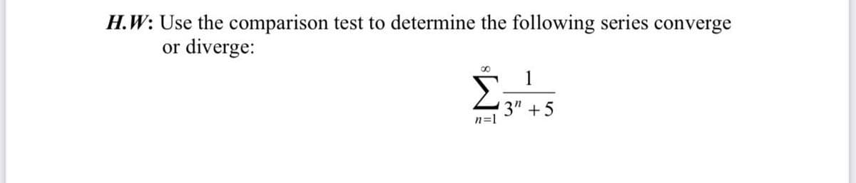 H.W: Use the comparison test to determine the following series converge
or
diverge:
1
3" +5
n=1
