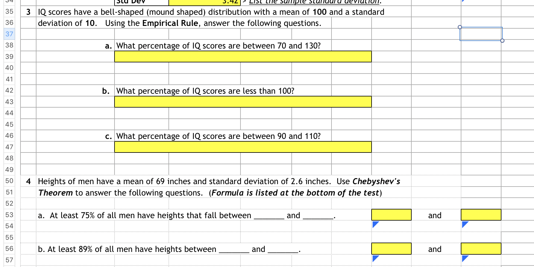 IQ scores have a bell-shaped (mound shaped) distribution with a mean of 100 and a standard
deviation of 10. Using the Empirical Rule, answer the following questions.
a. What percentage of IQ scores are between 70 and 130?
b. What percentage of IQ scores are less than 100?
c. What percentage of IQ scores are between 90 and 110?
