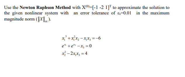 Use the Newton Raphson Method with X®)=[-1 -2 1]" to approximate the solution to
the given nonlinear system with an error tolerance of &=0.01 in the maximum
magnitude norm (||X|,.).
x,' + x{x, - x,x, =-6
e +e** - x, = 0
x - 2x,x, = 4
