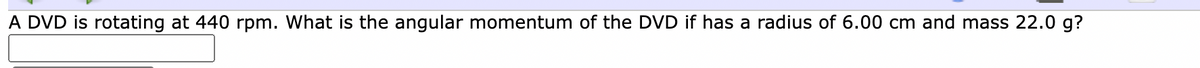 A DVD is rotating at 440 rpm. What is the angular momentum of the DVD if has a radius of 6.00 cm and mass 22.0 g?
