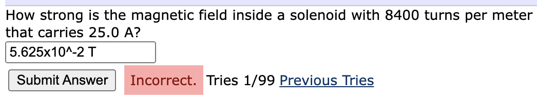 How strong is the magnetic field inside a solenoid with 8400 turns per meter
that carries 25.0 A?
5.625x10^-2 T
Submit Answer
Incorrect. Tries 1/99 Previous Tries
