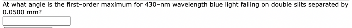 At what angle is the first-order maximum for 430-nm wavelength blue light falling on double slits separated by
0.0500 mm?
