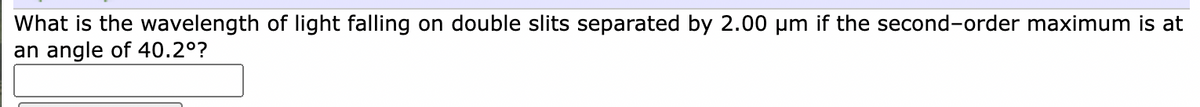 What is the wavelength of light falling on double slits separated by 2.00 µm if the second-order maximum is at
an angle of 40.2°?
