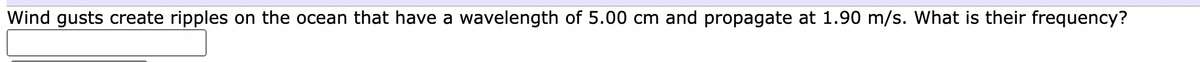 Wind gusts create ripples on the ocean that have a wavelength of 5.00 cm and propagate at 1.90 m/s. What is their frequency?
