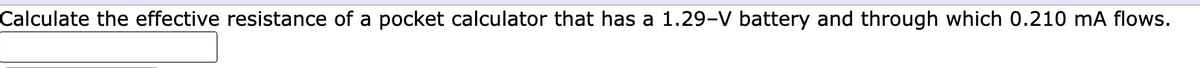 Calculate the effective resistance of a pocket calculator that has a 1.29-V battery and through which 0.210 mA flows.

