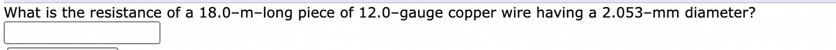 What is the resistance of a 18.0-m-long piece of 12.0-gauge copper wire having a 2.053-mm diameter?
