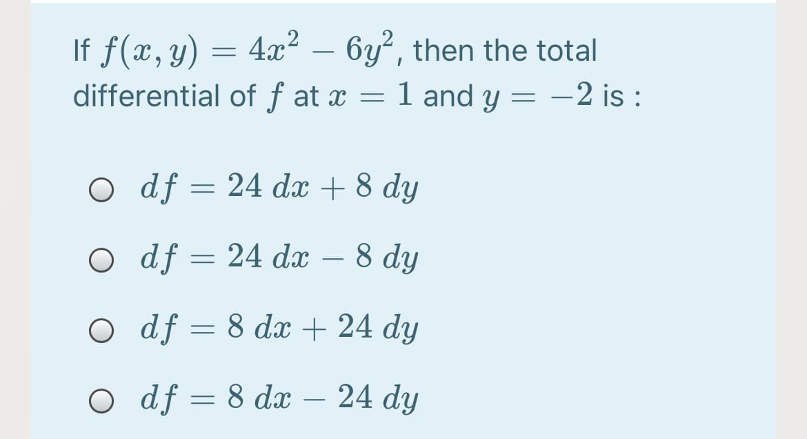 If f(x, y) = 4x² – 6y², then the total
-
differential of f at x = 1 and y = -2 is :
O df = 24 dx + 8 dy
O df = 24 dx –
8 dy
-
O df = 8 dx + 24 dy
O df = 8 dx – 24 dy
