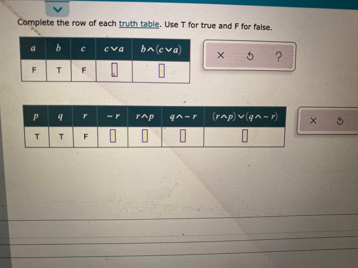 Complete the row of each truth table. Use T for true and F for false.
ba(cva)
a
C
cva
F
T
(rap) v (qn~ r)
~r
r^p
q^~r
15
