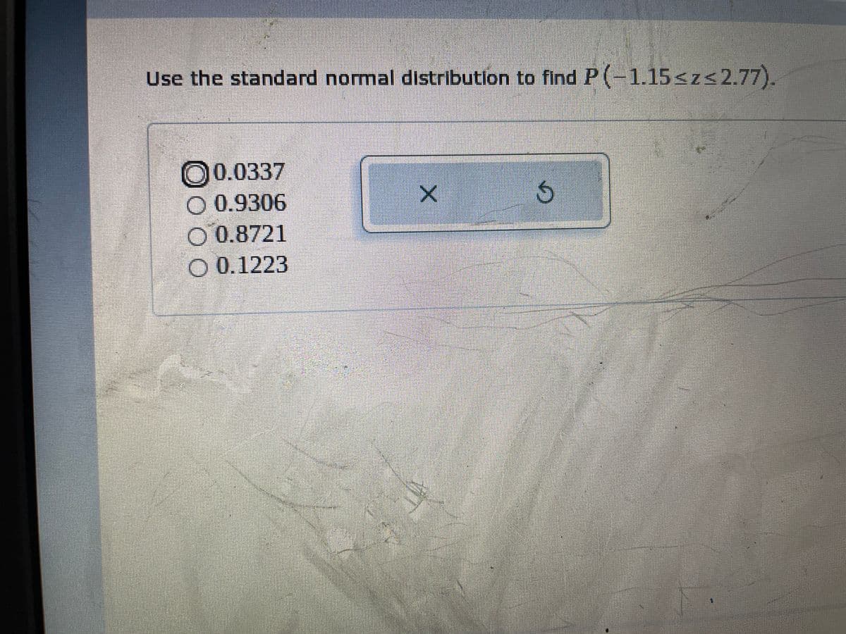 Use the standard normal distribution to find P(-1.15<z<2.77).
O0.0337
O 0.9306
O 0.8721
O 0.1223
