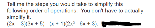 Tell me the steps you would take to simplify this
following order of operations. You don't have to actually
simplify it.
(2x - 3)(3x + 5) - (x + 1)(2x² - 6x + 3).