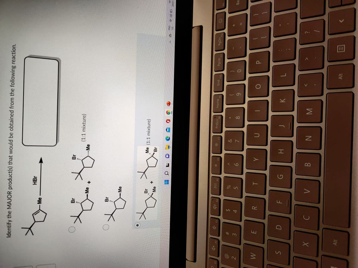 08
R
A4
品.
# 3
Identify the MAJOR product(s) that would be obtained from the following reaction.
HBr
Me
Br
(1:1 mixture)
... Me
Me
Me
Br
Me (1:1 mixture)
Me
OL
PrtScn
F8
End
F10
Home
F2
F4
F5
F11
F12
65
&
%23
Ba
2
9.
6.
5.
7.
P.
H.
7.
M
B.
N
Alt
Alt
