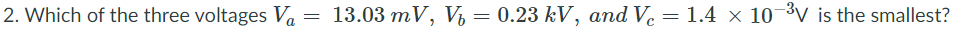 2. Which of the three voltages Va
13.03 mV, V = 0.23 kV, and V. = 1.4 × 10 ³V is the smallest?
