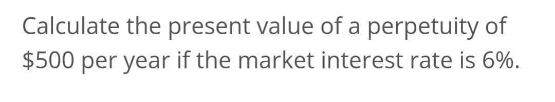 Calculate the present value of a perpetuity of
$500 per year if the market interest rate is 6%.
