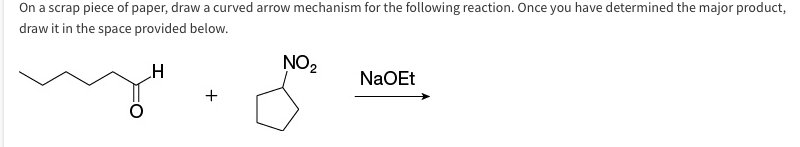 On a scrap piece of paper, draw a curved arrow mechanism for the following reaction. Once you have determined the major product,
draw it in the space provided below.
H
+
NO₂
NaOEt