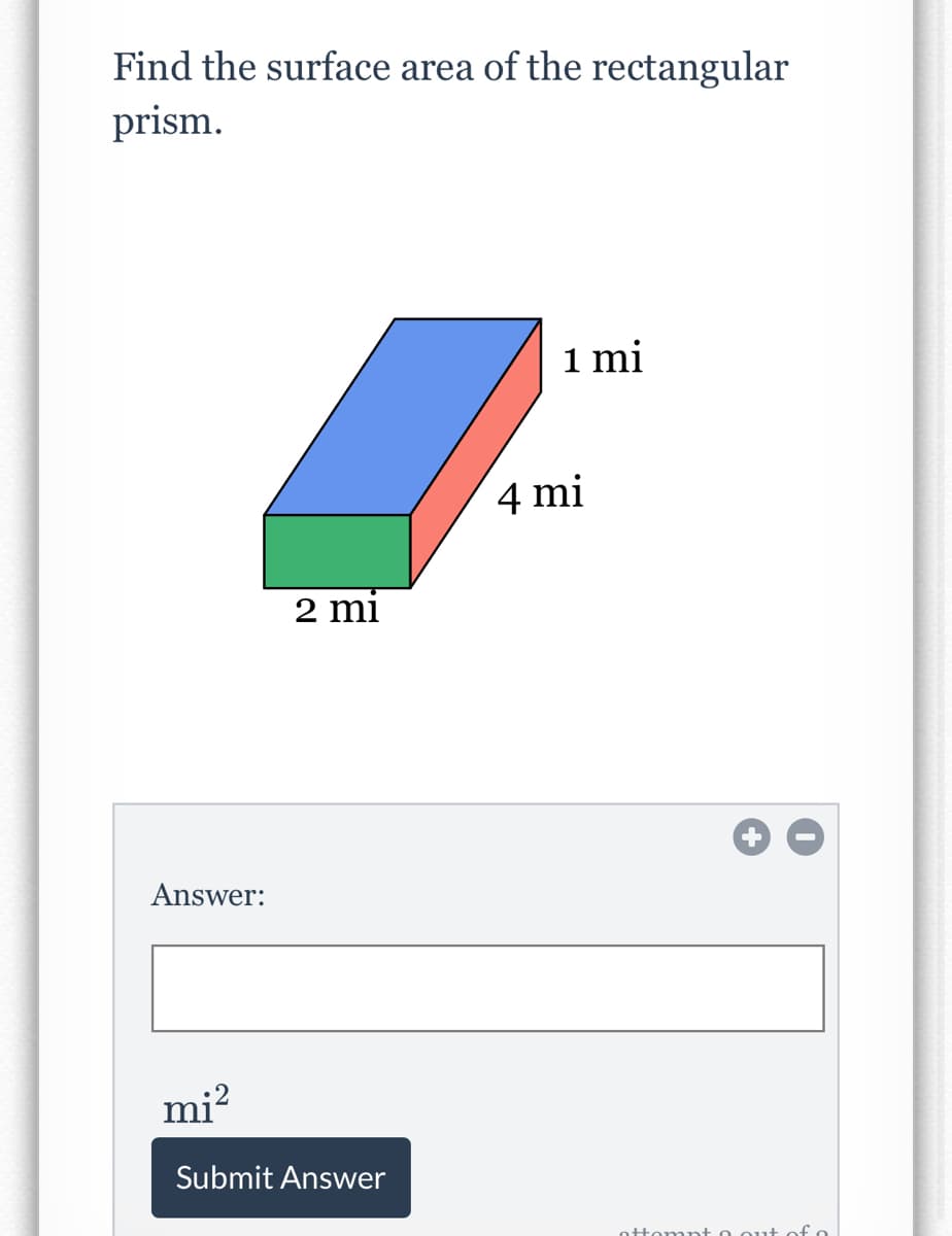 Find the surface area of the rectangular
prism.
1 mi
4 mi
2 mi
Answer:
mi?
Submit Answer
ottompt o out of o
